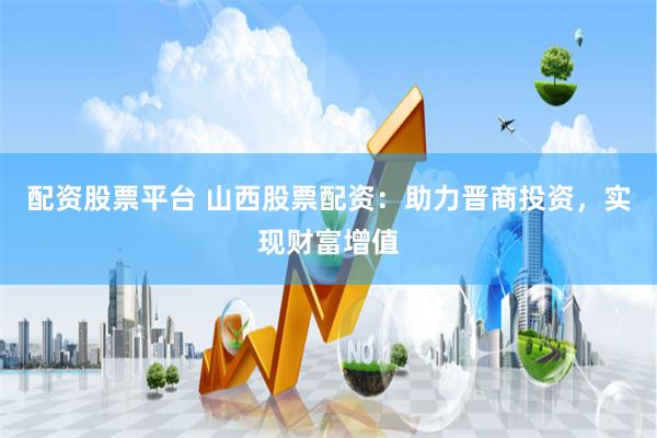 配资股票平台 山西股票配资：助力晋商投资，实现财富增值