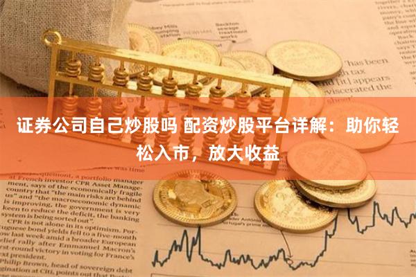 证券公司自己炒股吗 配资炒股平台详解：助你轻松入市，放大收益
