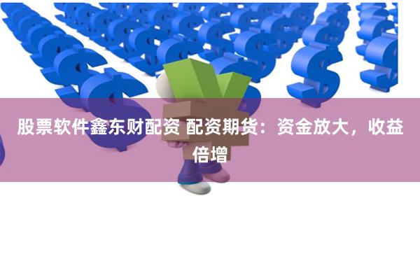 股票软件鑫东财配资 配资期货：资金放大，收益倍增