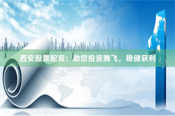西安股票配资：助您投资腾飞，稳健获利