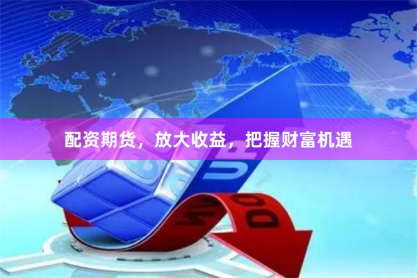 配资期货，放大收益，把握财富机遇