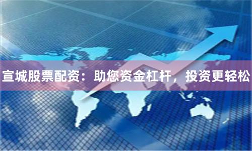 宣城股票配资：助您资金杠杆，投资更轻松