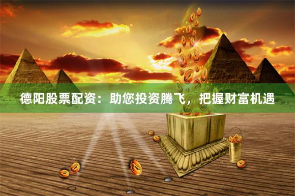 德阳股票配资：助您投资腾飞，把握财富机遇