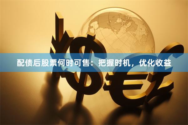 配债后股票何时可售：把握时机，优化收益