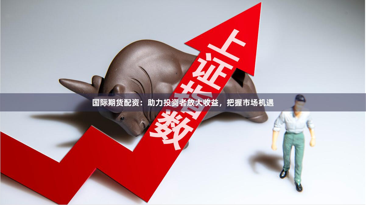 国际期货配资：助力投资者放大收益，把握市场机遇