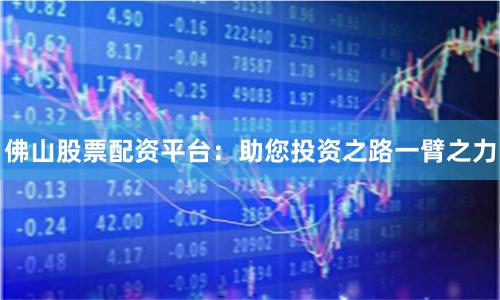 佛山股票配资平台：助您投资之路一臂之力