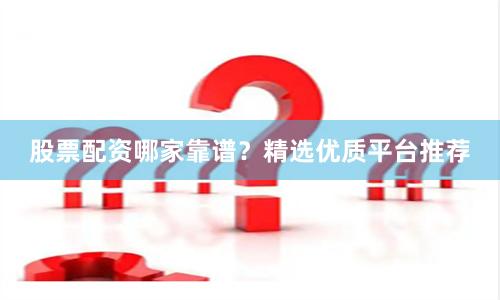 股票配资哪家靠谱？精选优质平台推荐