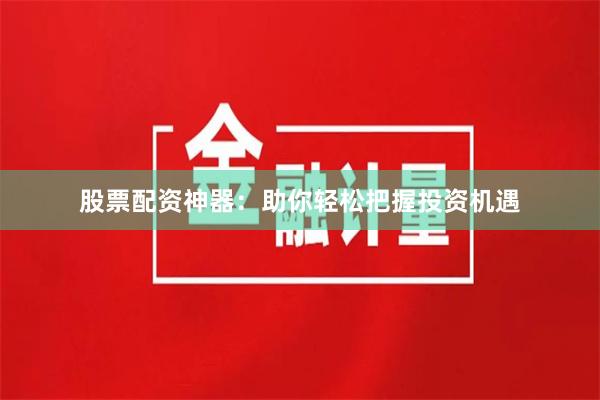 股票配资神器：助你轻松把握投资机遇