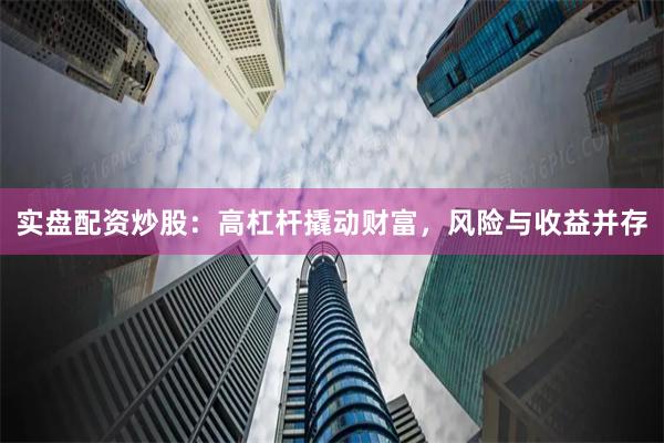 实盘配资炒股：高杠杆撬动财富，风险与收益并存