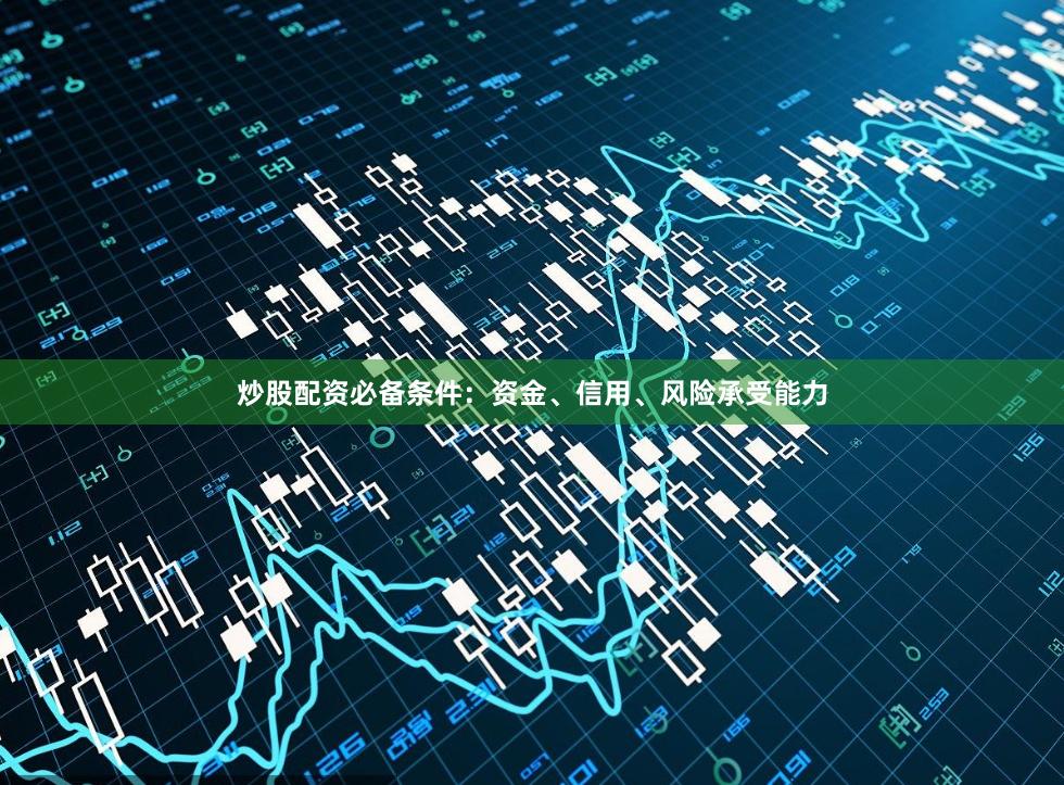 炒股配资必备条件：资金、信用、风险承受能力