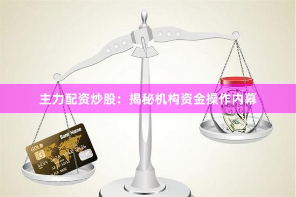 主力配资炒股：揭秘机构资金操作内幕