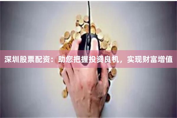 深圳股票配资：助您把握投资良机，实现财富增值