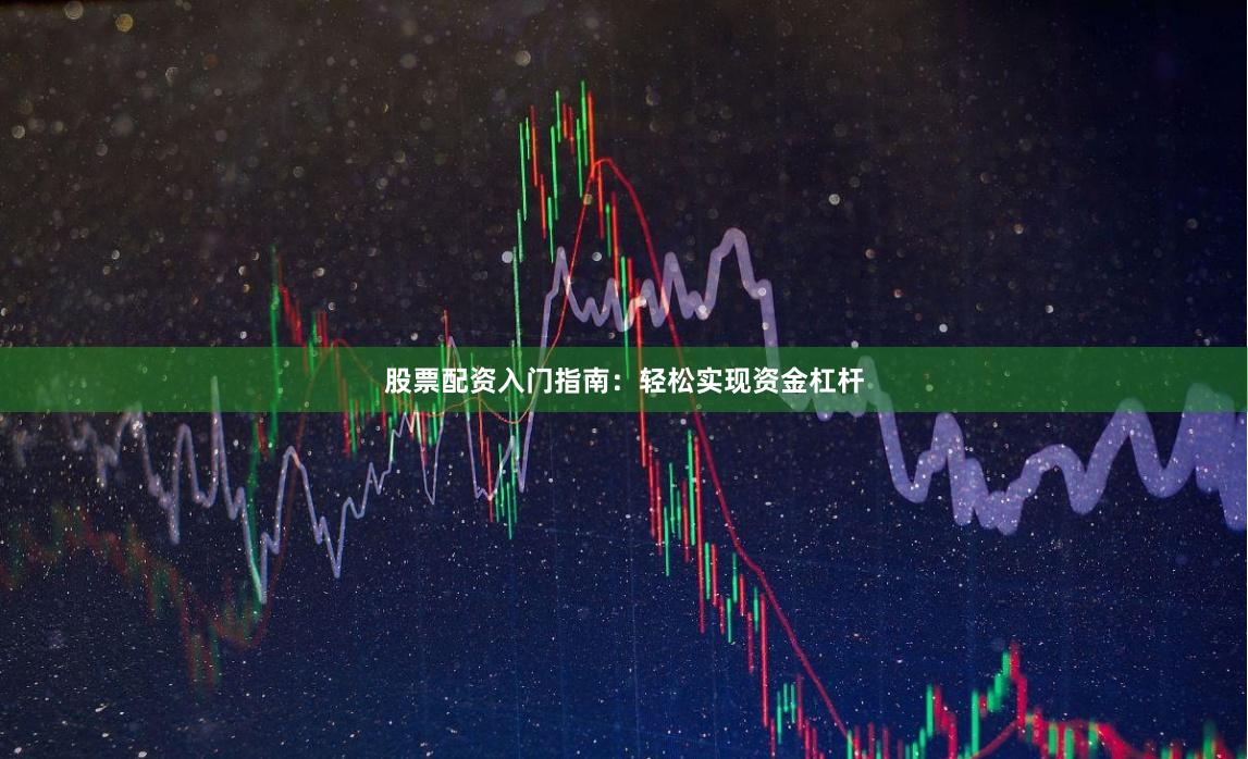 股票配资入门指南：轻松实现资金杠杆