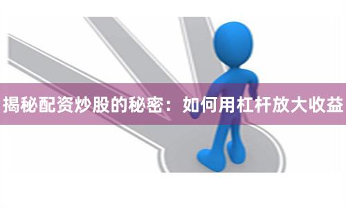 揭秘配资炒股的秘密：如何用杠杆放大收益
