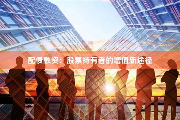 配债融资：股票持有者的增值新途径