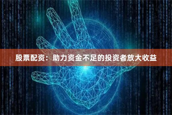 股票配资：助力资金不足的投资者放大收益