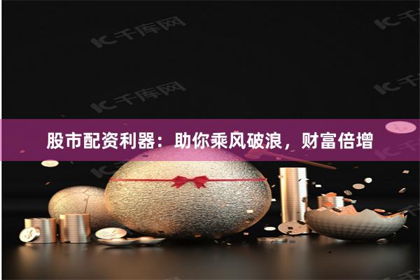 股市配资利器：助你乘风破浪，财富倍增