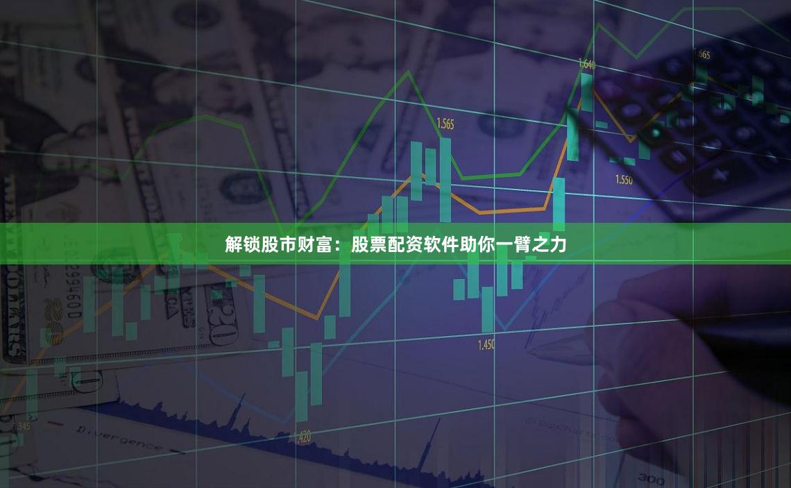解锁股市财富：股票配资软件助你一臂之力