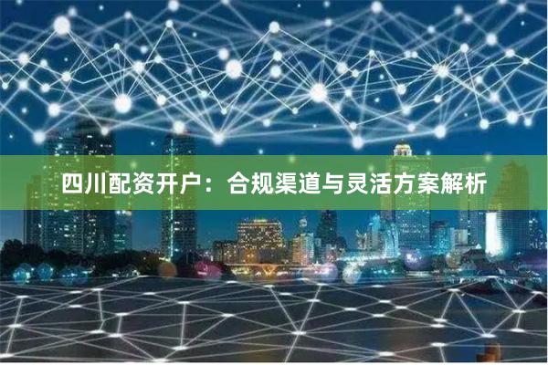 四川配资开户：合规渠道与灵活方案解析