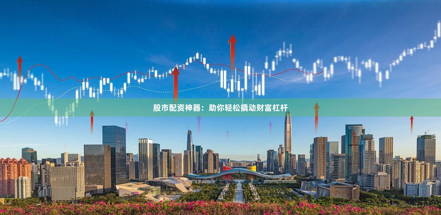 股市配资神器：助你轻松撬动财富杠杆