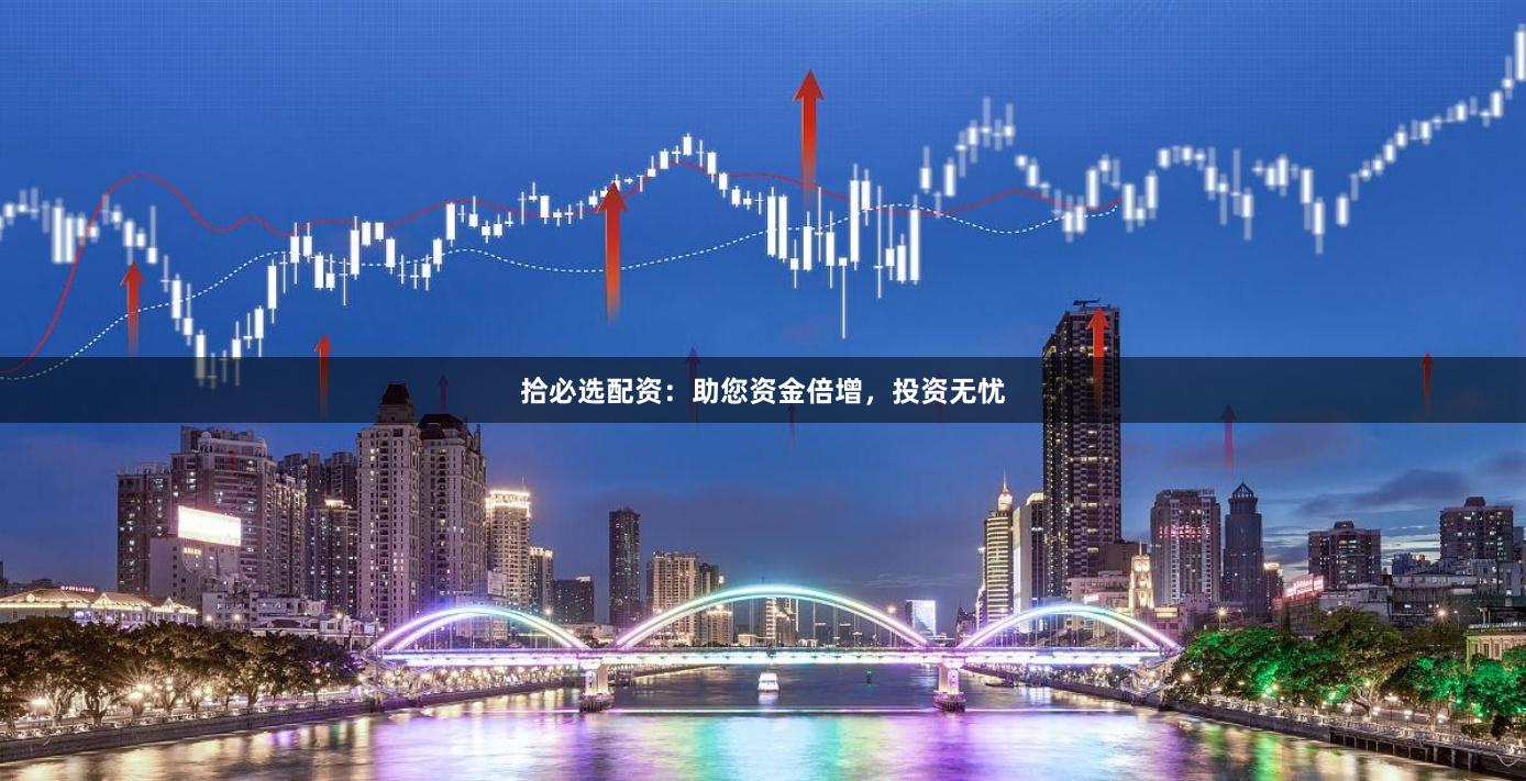 拾必选配资：助您资金倍增，投资无忧