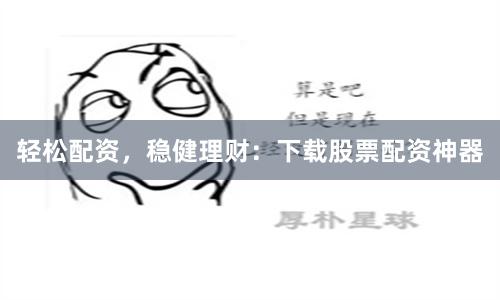 轻松配资，稳健理财：下载股票配资神器
