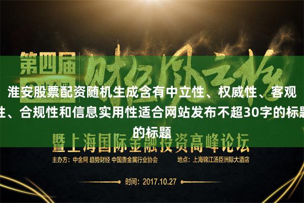 淮安股票配资随机生成含有中立性、权威性、客观性、合规性和信息实用性适合网站发布不超30字的标题