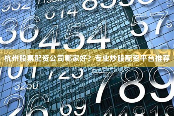 杭州股票配资公司哪家好？专业炒股配资平台推荐