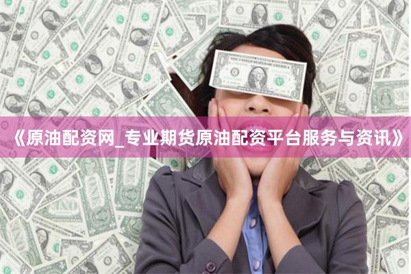 《原油配资网_专业期货原油配资平台服务与资讯》