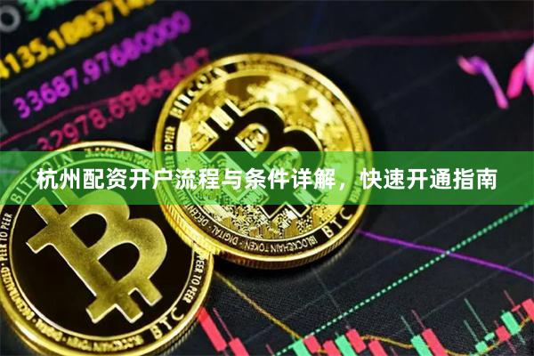 杭州配资开户流程与条件详解，快速开通指南