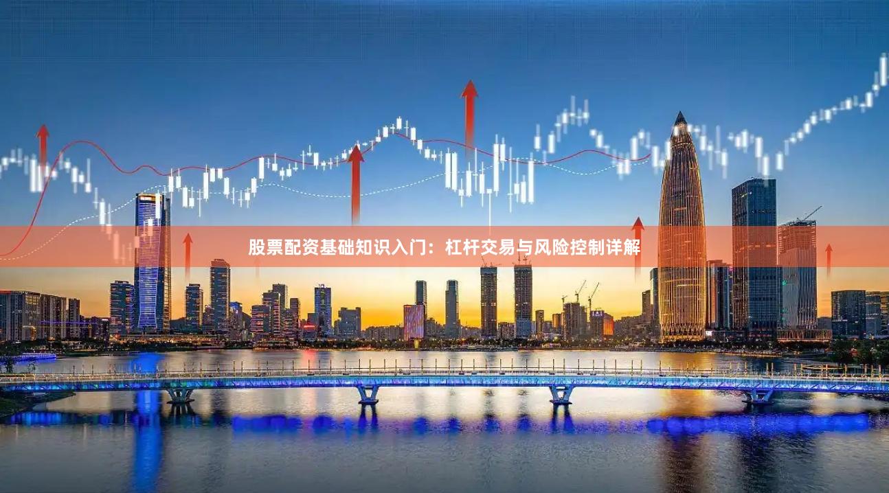 股票配资基础知识入门：杠杆交易与风险控制详解